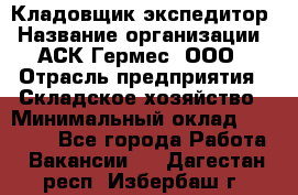 Кладовщик-экспедитор › Название организации ­ АСК Гермес, ООО › Отрасль предприятия ­ Складское хозяйство › Минимальный оклад ­ 20 000 - Все города Работа » Вакансии   . Дагестан респ.,Избербаш г.